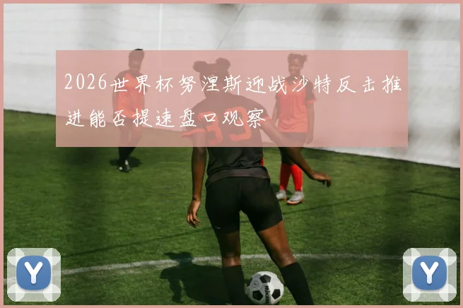 2026世界杯努涅斯迎战沙特反击推进能否提速盘口观察