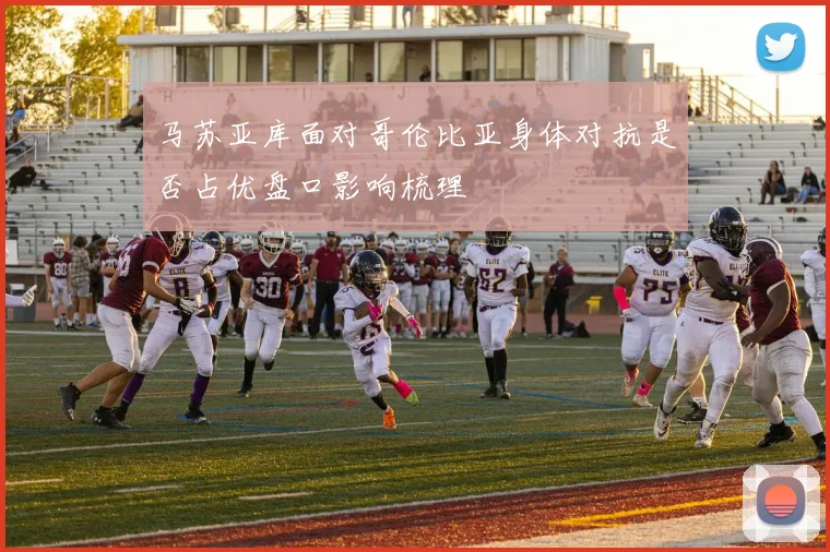 马苏亚库面对哥伦比亚身体对抗是否占优盘口影响梳理