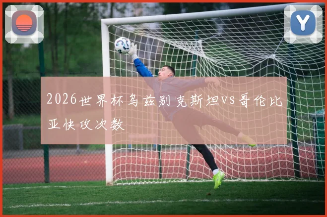 2026世界杯乌兹别克斯坦vs哥伦比亚快攻次数