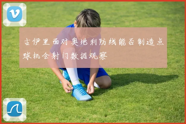 古伊里面对奥地利防线能否制造点球机会射门数据观察