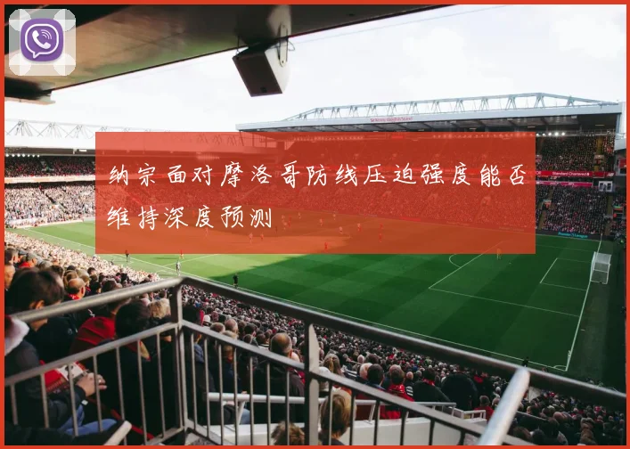 纳宗面对摩洛哥防线压迫强度能否维持深度预测