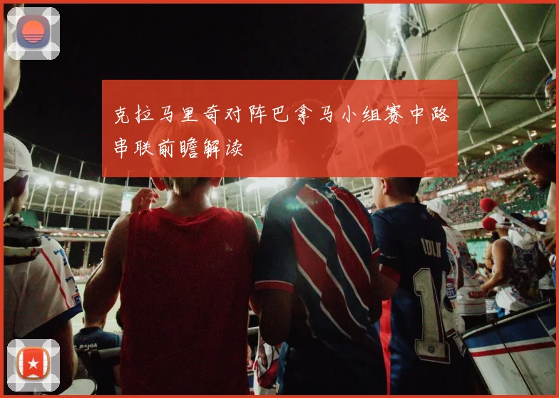 克拉马里奇对阵巴拿马小组赛中路串联前瞻解读