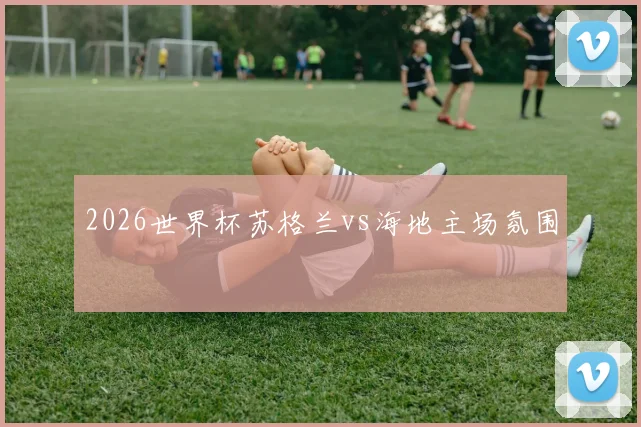 2026世界杯苏格兰vs海地主场氛围