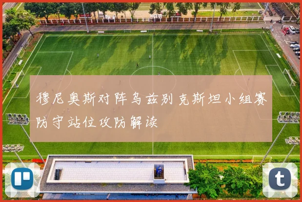 穆尼奥斯对阵乌兹别克斯坦小组赛防守站位攻防解读