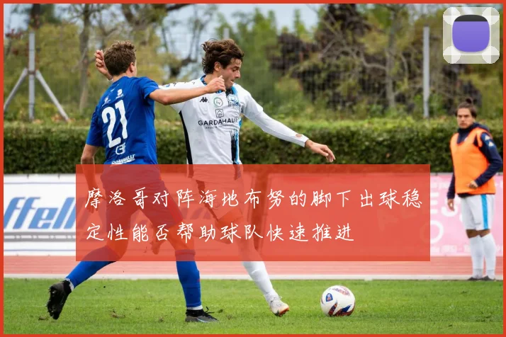 摩洛哥对阵海地布努的脚下出球稳定性能否帮助球队快速推进