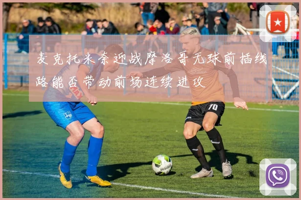 麦克托米奈迎战摩洛哥无球前插线路能否带动前场连续进攻