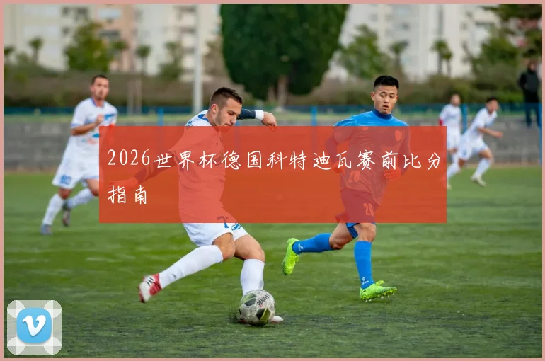 2026世界杯德国科特迪瓦赛前比分指南