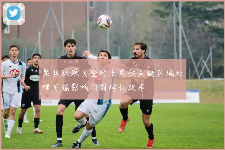 聚焦欧冠戈登对上恩佐关键区域处理可能影响门前转化效率