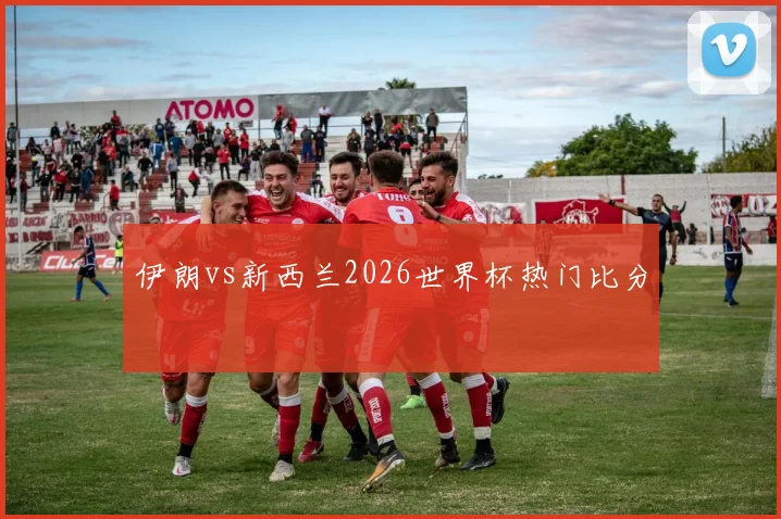 伊朗vs新西兰2026世界杯热门比分