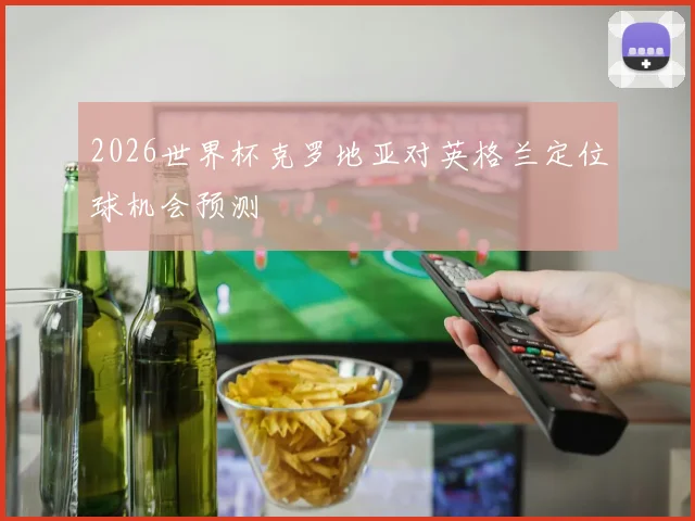 2026世界杯克罗地亚对英格兰定位球机会预测