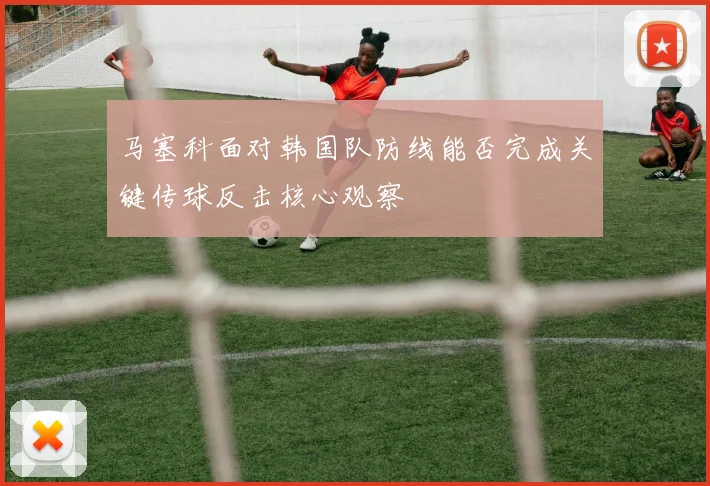 马塞科面对韩国队防线能否完成关键传球反击核心观察