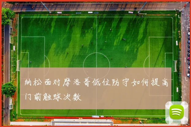 纳松面对摩洛哥低位防守如何提高门前触球次数