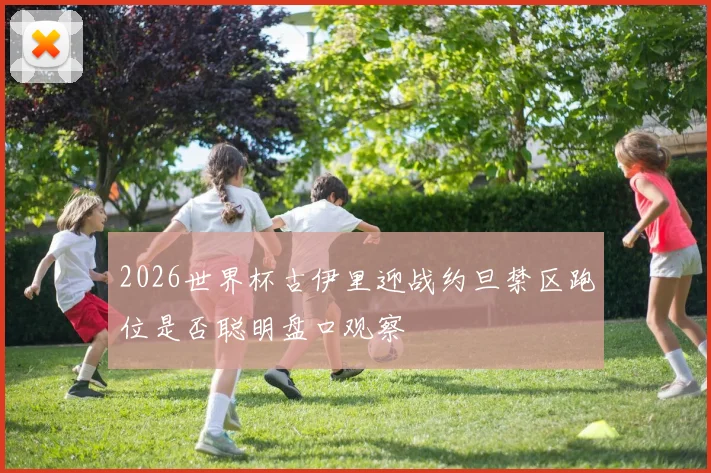 2026世界杯古伊里迎战约旦禁区跑位是否聪明盘口观察