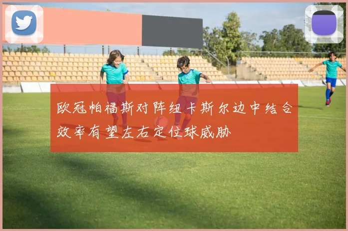 欧冠帕福斯对阵纽卡斯尔边中结合效率有望左右定位球威胁